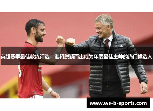 英超赛季最佳教练评选:谁将脱颖而出成为年度最佳主帅的热门候选人 英超赛季最佳教练评选:谁将脱颖而出成为年度最佳主帅的热门候选人