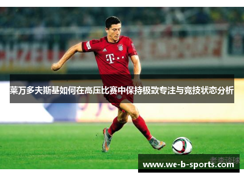 莱万多夫斯基如何在高压比赛中保持极致专注与竞技状态分析 莱万多夫斯基如何在高压比赛中保持极致专注与竞技状态分析