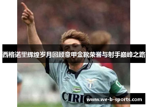 西格诺里辉煌岁月回顾意甲金靴荣誉与射手巅峰之路 西格诺里辉煌岁月回顾意甲金靴荣誉与射手巅峰之路