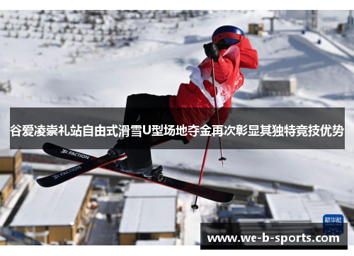 谷爱凌崇礼站自由式滑雪U型场地夺金再次彰显其独特竞技优势