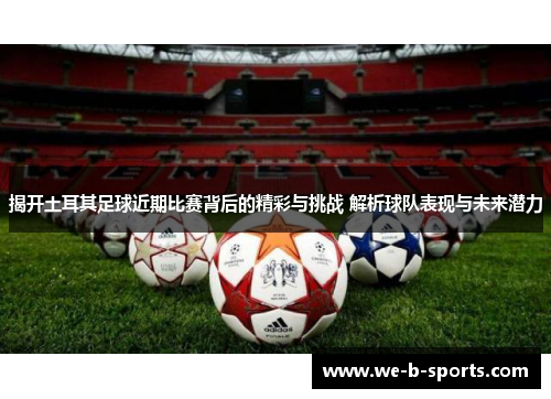 揭开土耳其足球近期比赛背后的精彩与挑战 解析球队表现与未来潜力 揭开土耳其足球近期比赛背后的精彩与挑战 解析球队表现与未来潜力