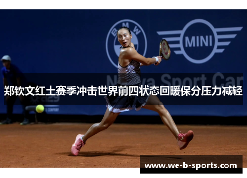 郑钦文红土赛季冲击世界前四状态回暖保分压力减轻 郑钦文红土赛季冲击世界前四状态回暖保分压力减轻