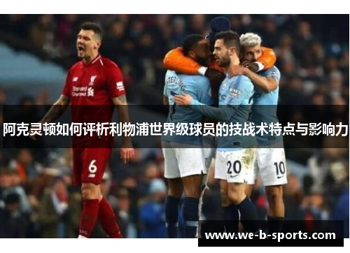 阿克灵顿如何评析利物浦世界级球员的技战术特点与影响力