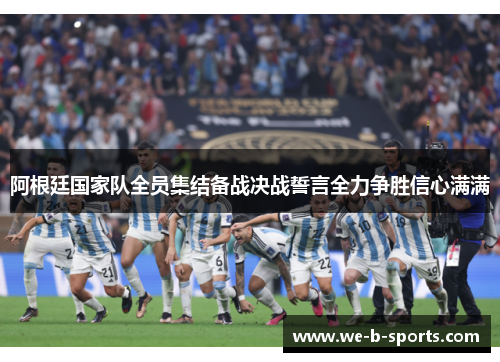 阿根廷国家队全员集结备战决战誓言全力争胜信心满满 阿根廷国家队全员集结备战决战誓言全力争胜信心满满