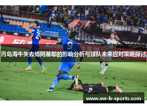 青岛海牛失去博阿基耶的影响分析与球队未来应对策略探讨