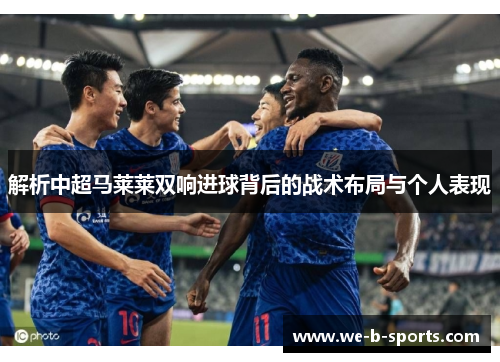 解析中超马莱莱双响进球背后的战术布局与个人表现