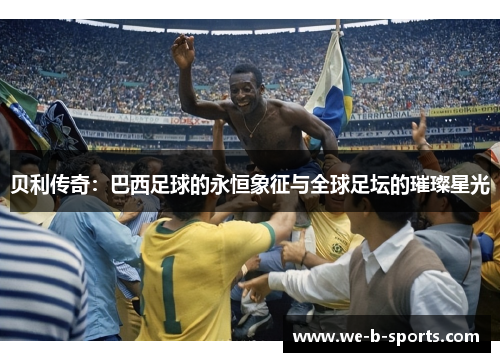 贝利传奇：巴西足球的永恒象征与全球足坛的璀璨星光