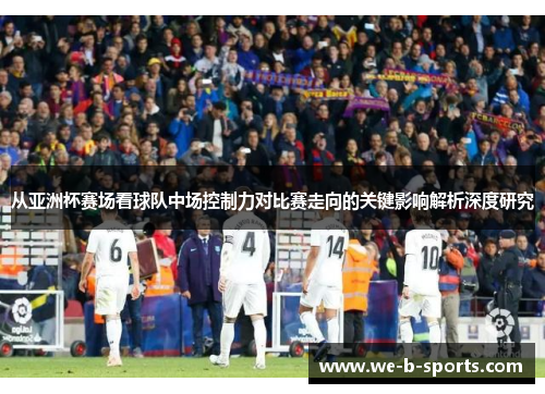 从亚洲杯赛场看球队中场控制力对比赛走向的关键影响解析深度研究 从亚洲杯赛场看球队中场控制力对比赛走向的关键影响解析深度研究