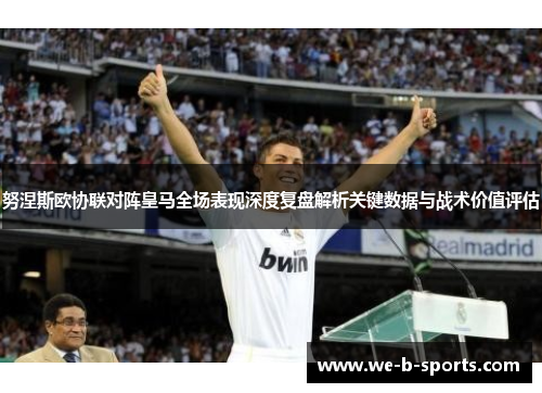 努涅斯欧协联对阵皇马全场表现深度复盘解析关键数据与战术价值评估 努涅斯欧协联对阵皇马全场表现深度复盘解析关键数据与战术价值评估