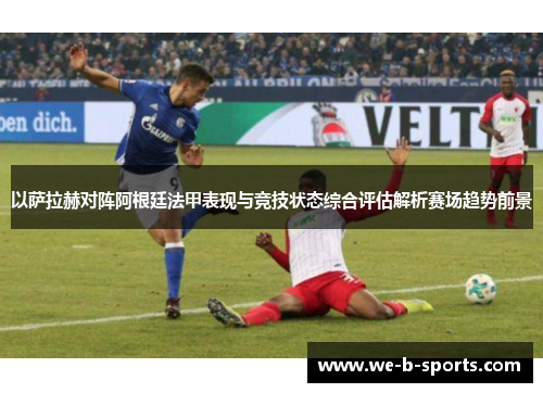 以萨拉赫对阵阿根廷法甲表现与竞技状态综合评估解析赛场趋势前景 以萨拉赫对阵阿根廷法甲表现与竞技状态综合评估解析赛场趋势前景