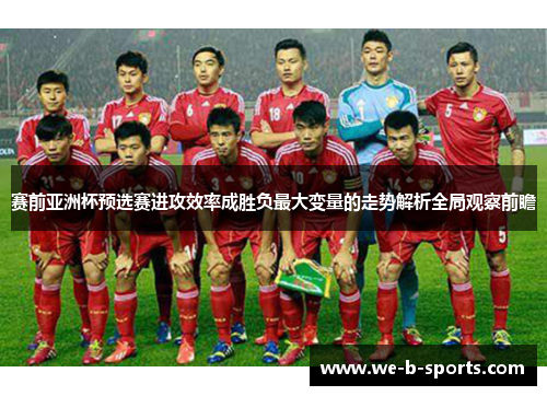 赛前亚洲杯预选赛进攻效率成胜负最大变量的走势解析全局观察前瞻 赛前亚洲杯预选赛进攻效率成胜负最大变量的走势解析全局观察前瞻
