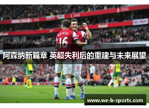 阿森纳新篇章 英超失利后的重建与未来展望 阿森纳新篇章 英超失利后的重建与未来展望