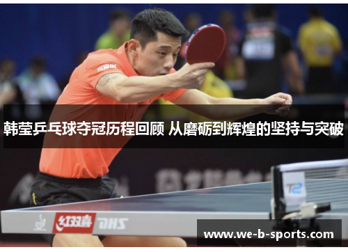 韩莹乒乓球夺冠历程回顾 从磨砺到辉煌的坚持与突破 韩莹乒乓球夺冠历程回顾 从磨砺到辉煌的坚持与突破
