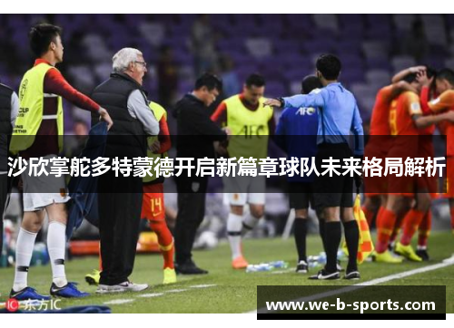 沙欣掌舵多特蒙德开启新篇章球队未来格局解析