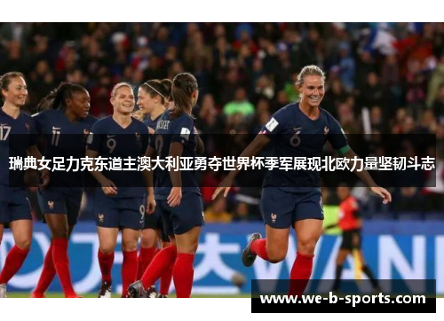 瑞典女足力克东道主澳大利亚勇夺世界杯季军展现北欧力量坚韧斗志 瑞典女足力克东道主澳大利亚勇夺世界杯季军展现北欧力量坚韧斗志
