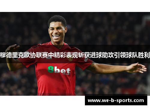 穆德里克欧协联赛中精彩表现斩获进球助攻引领球队胜利 穆德里克欧协联赛中精彩表现斩获进球助攻引领球队胜利
