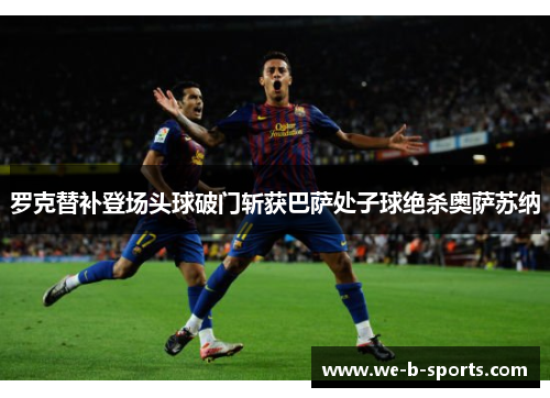 罗克替补登场头球破门斩获巴萨处子球绝杀奥萨苏纳 罗克替补登场头球破门斩获巴萨处子球绝杀奥萨苏纳