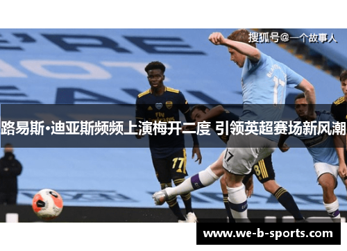 路易斯·迪亚斯频频上演梅开二度 引领英超赛场新风潮 路易斯·迪亚斯频频上演梅开二度 引领英超赛场新风潮