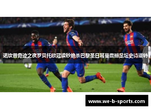 诺坎普奇迹之夜罗贝托欧冠读秒绝杀巴黎圣日耳曼震撼足坛史诗逆转 诺坎普奇迹之夜罗贝托欧冠读秒绝杀巴黎圣日耳曼震撼足坛史诗逆转