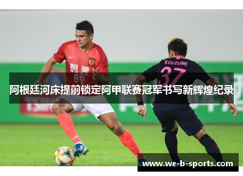 阿根廷河床提前锁定阿甲联赛冠军书写新辉煌纪录 阿根廷河床提前锁定阿甲联赛冠军书写新辉煌纪录