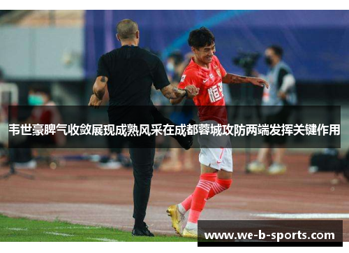 韦世豪脾气收敛展现成熟风采在成都蓉城攻防两端发挥关键作用 韦世豪脾气收敛展现成熟风采在成都蓉城攻防两端发挥关键作用