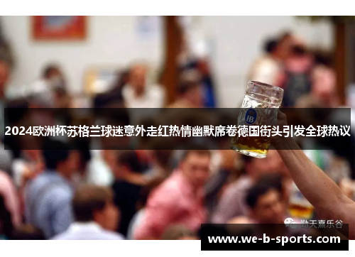 2024欧洲杯苏格兰球迷意外走红热情幽默席卷德国街头引发全球热议