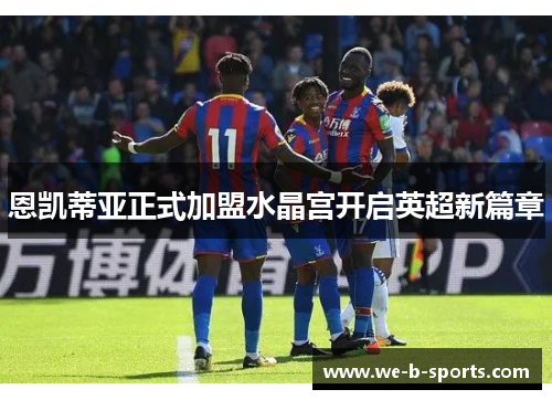 恩凯蒂亚正式加盟水晶宫开启英超新篇章