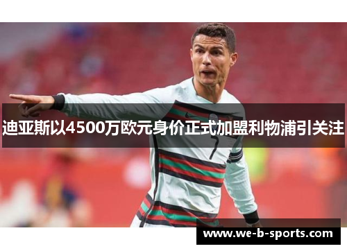 迪亚斯以4500万欧元身价正式加盟利物浦引关注 迪亚斯以4500万欧元身价正式加盟利物浦引关注